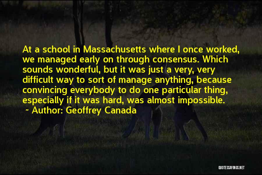 Geoffrey Canada Quotes: At A School In Massachusetts Where I Once Worked, We Managed Early On Through Consensus. Which Sounds Wonderful, But It