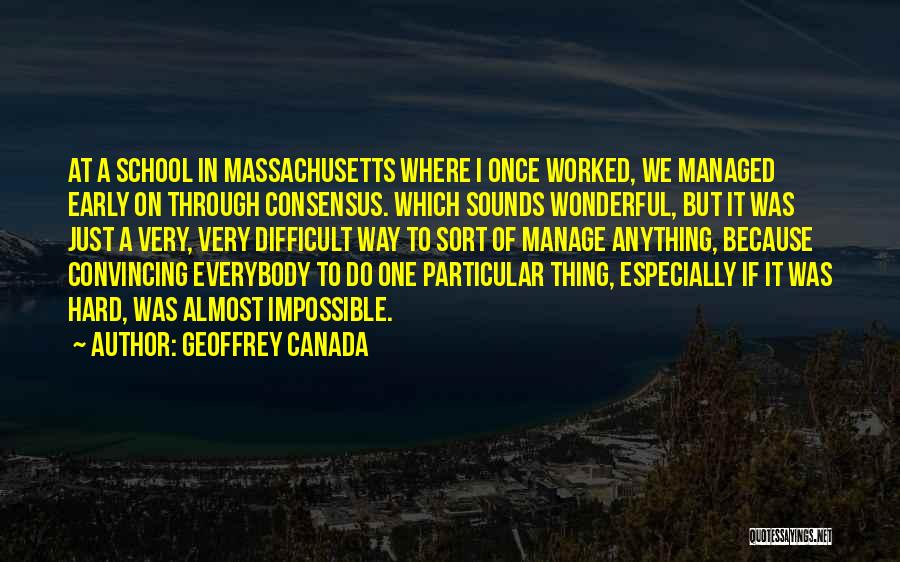 Geoffrey Canada Quotes: At A School In Massachusetts Where I Once Worked, We Managed Early On Through Consensus. Which Sounds Wonderful, But It