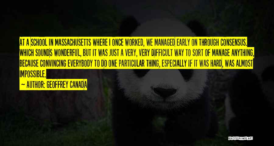 Geoffrey Canada Quotes: At A School In Massachusetts Where I Once Worked, We Managed Early On Through Consensus. Which Sounds Wonderful, But It