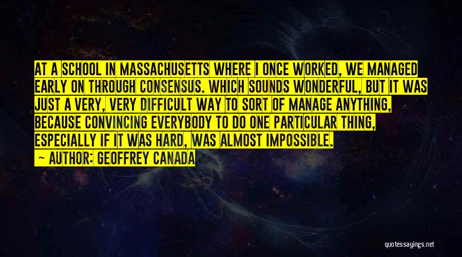 Geoffrey Canada Quotes: At A School In Massachusetts Where I Once Worked, We Managed Early On Through Consensus. Which Sounds Wonderful, But It