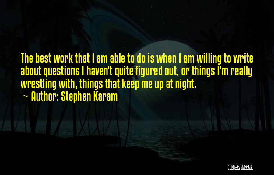 Stephen Karam Quotes: The Best Work That I Am Able To Do Is When I Am Willing To Write About Questions I Haven't