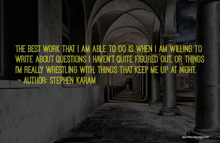 Stephen Karam Quotes: The Best Work That I Am Able To Do Is When I Am Willing To Write About Questions I Haven't