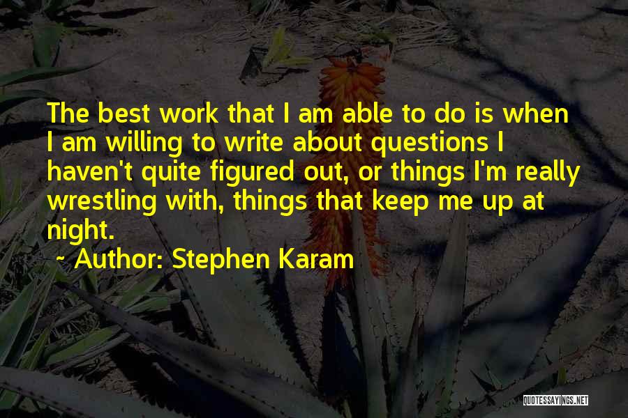 Stephen Karam Quotes: The Best Work That I Am Able To Do Is When I Am Willing To Write About Questions I Haven't