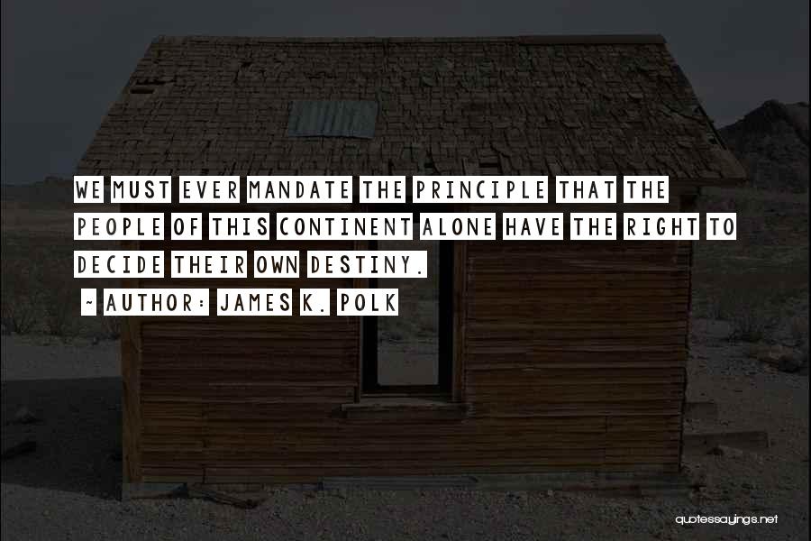 James K. Polk Quotes: We Must Ever Mandate The Principle That The People Of This Continent Alone Have The Right To Decide Their Own