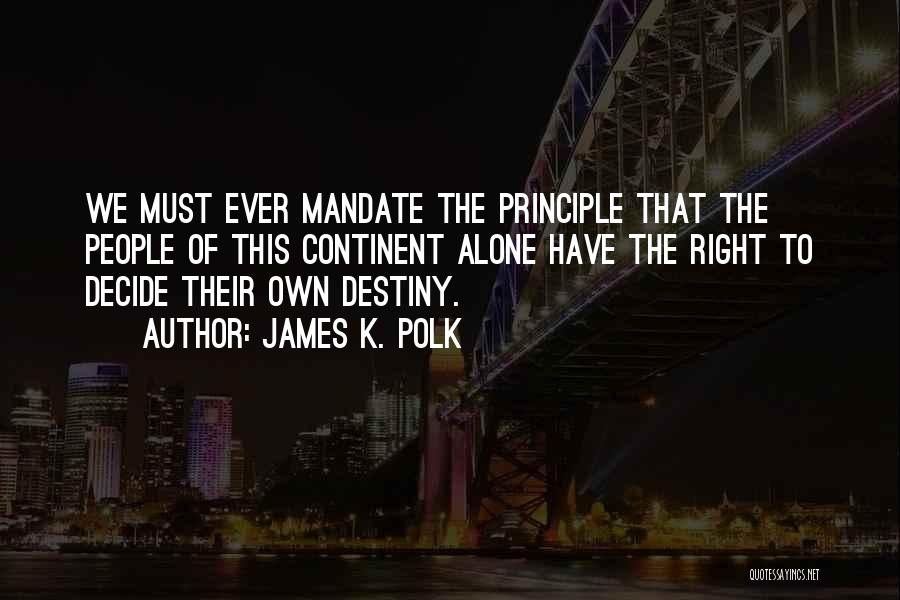 James K. Polk Quotes: We Must Ever Mandate The Principle That The People Of This Continent Alone Have The Right To Decide Their Own