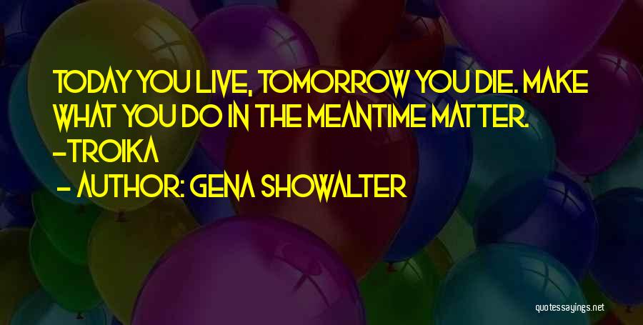 Gena Showalter Quotes: Today You Live, Tomorrow You Die. Make What You Do In The Meantime Matter. -troika