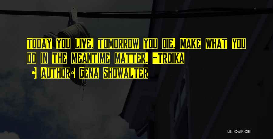 Gena Showalter Quotes: Today You Live, Tomorrow You Die. Make What You Do In The Meantime Matter. -troika