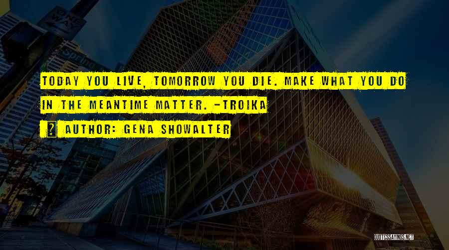 Gena Showalter Quotes: Today You Live, Tomorrow You Die. Make What You Do In The Meantime Matter. -troika