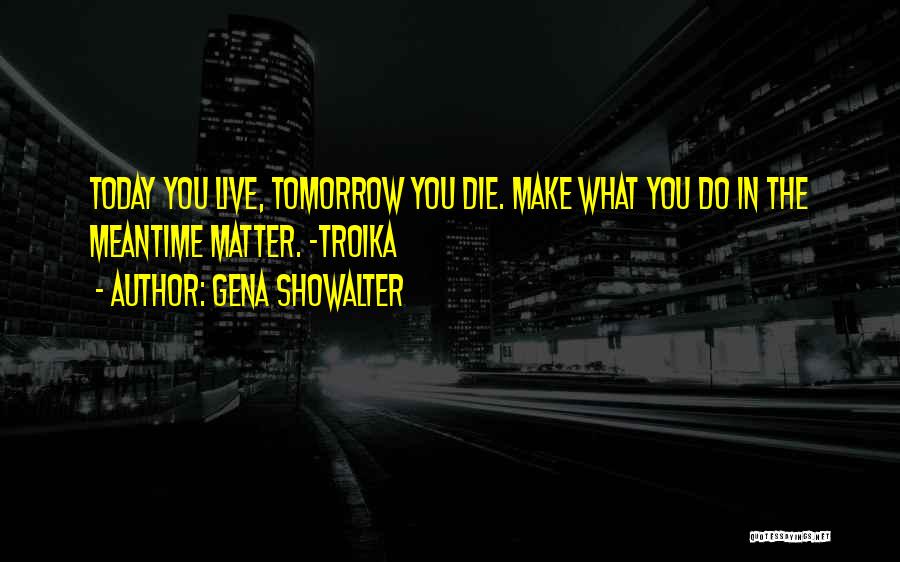 Gena Showalter Quotes: Today You Live, Tomorrow You Die. Make What You Do In The Meantime Matter. -troika