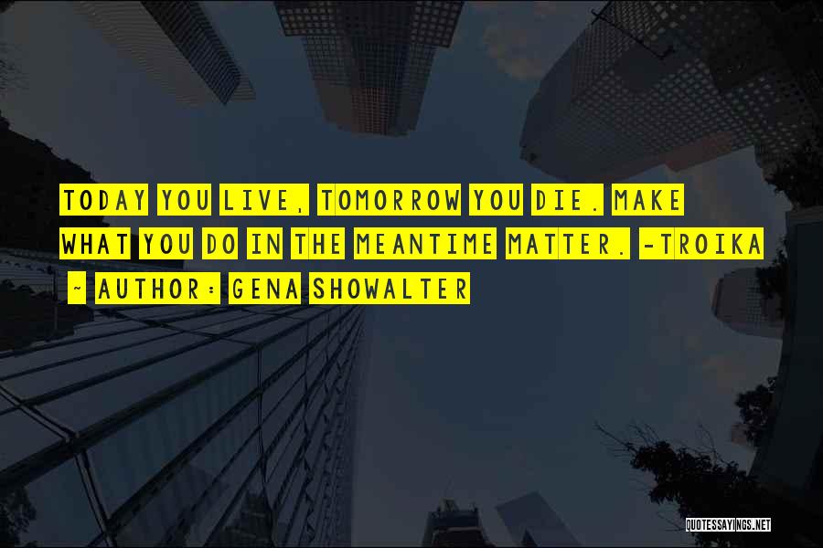 Gena Showalter Quotes: Today You Live, Tomorrow You Die. Make What You Do In The Meantime Matter. -troika