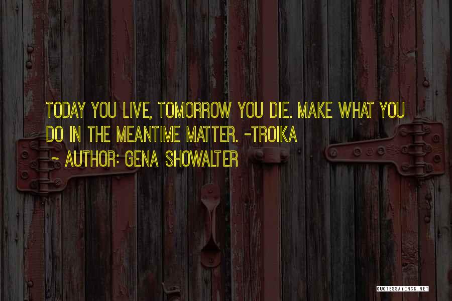 Gena Showalter Quotes: Today You Live, Tomorrow You Die. Make What You Do In The Meantime Matter. -troika