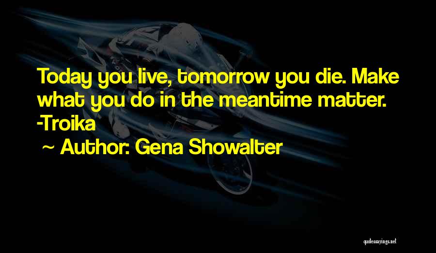 Gena Showalter Quotes: Today You Live, Tomorrow You Die. Make What You Do In The Meantime Matter. -troika