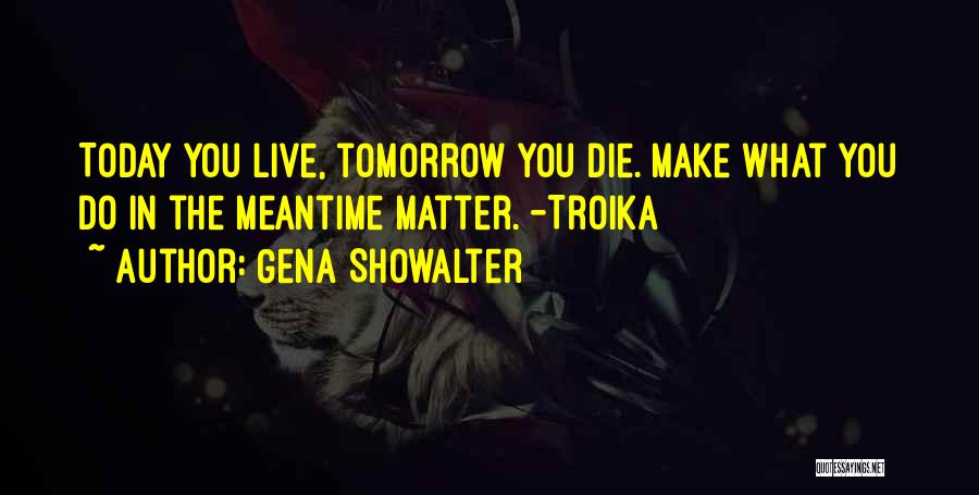 Gena Showalter Quotes: Today You Live, Tomorrow You Die. Make What You Do In The Meantime Matter. -troika