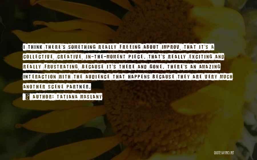 Tatiana Maslany Quotes: I Think There's Something Really Freeing About Improv, That It's A Collective, Creative, In-the-moment Piece. That's Really Exciting And Really