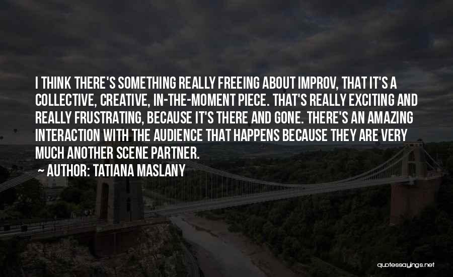 Tatiana Maslany Quotes: I Think There's Something Really Freeing About Improv, That It's A Collective, Creative, In-the-moment Piece. That's Really Exciting And Really