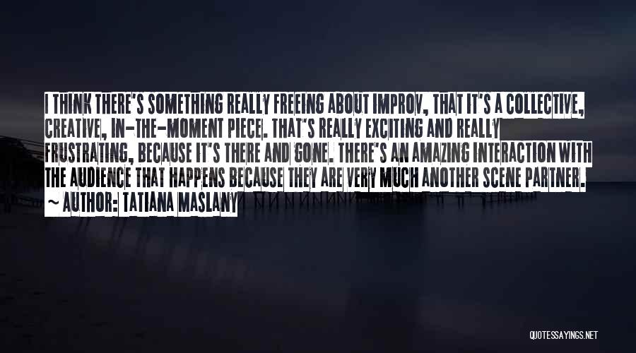 Tatiana Maslany Quotes: I Think There's Something Really Freeing About Improv, That It's A Collective, Creative, In-the-moment Piece. That's Really Exciting And Really