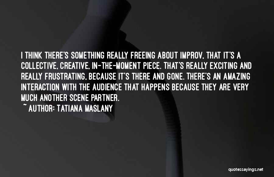 Tatiana Maslany Quotes: I Think There's Something Really Freeing About Improv, That It's A Collective, Creative, In-the-moment Piece. That's Really Exciting And Really