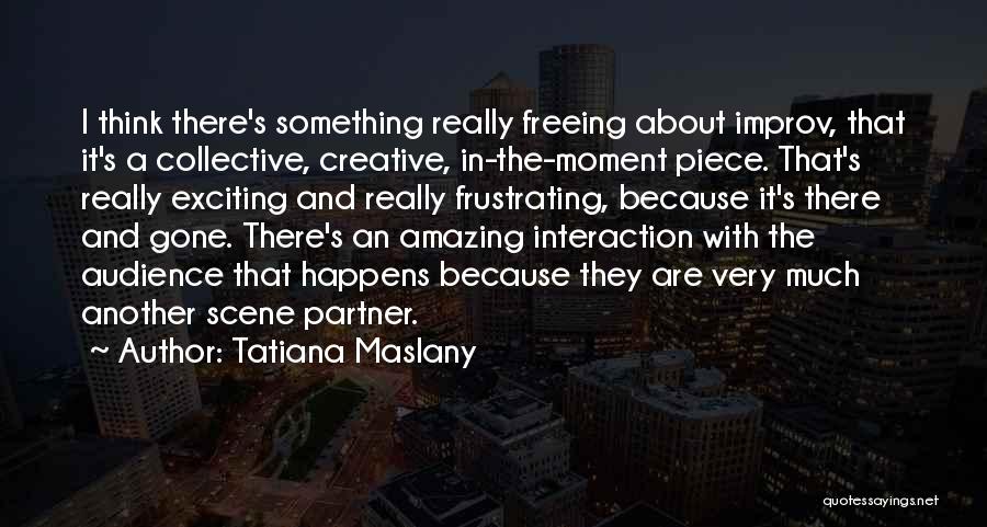 Tatiana Maslany Quotes: I Think There's Something Really Freeing About Improv, That It's A Collective, Creative, In-the-moment Piece. That's Really Exciting And Really