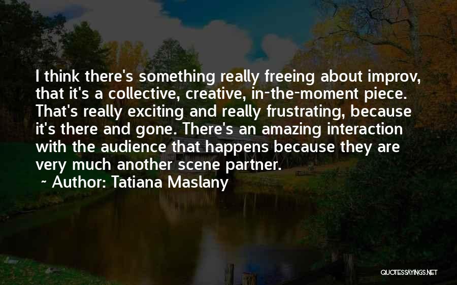 Tatiana Maslany Quotes: I Think There's Something Really Freeing About Improv, That It's A Collective, Creative, In-the-moment Piece. That's Really Exciting And Really