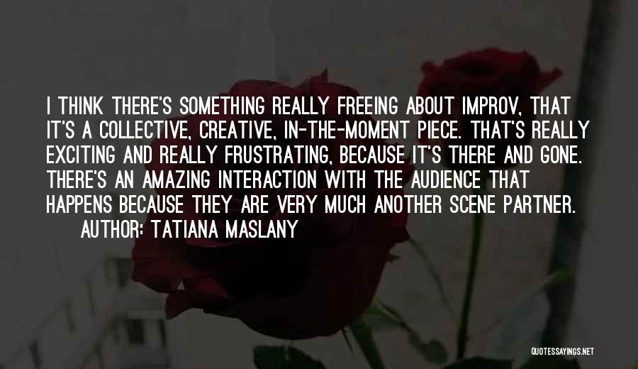 Tatiana Maslany Quotes: I Think There's Something Really Freeing About Improv, That It's A Collective, Creative, In-the-moment Piece. That's Really Exciting And Really