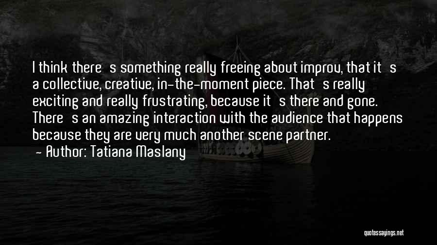 Tatiana Maslany Quotes: I Think There's Something Really Freeing About Improv, That It's A Collective, Creative, In-the-moment Piece. That's Really Exciting And Really