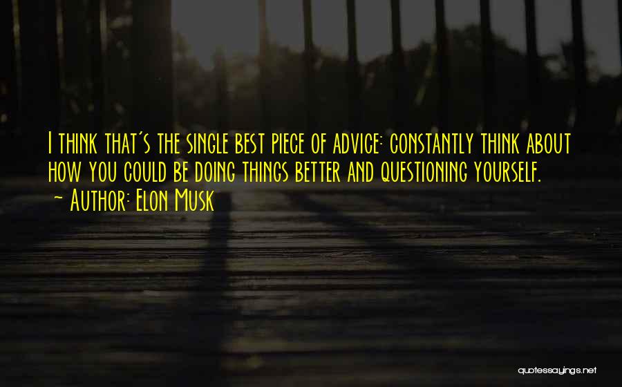 Elon Musk Quotes: I Think That's The Single Best Piece Of Advice: Constantly Think About How You Could Be Doing Things Better And