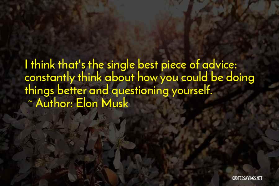 Elon Musk Quotes: I Think That's The Single Best Piece Of Advice: Constantly Think About How You Could Be Doing Things Better And