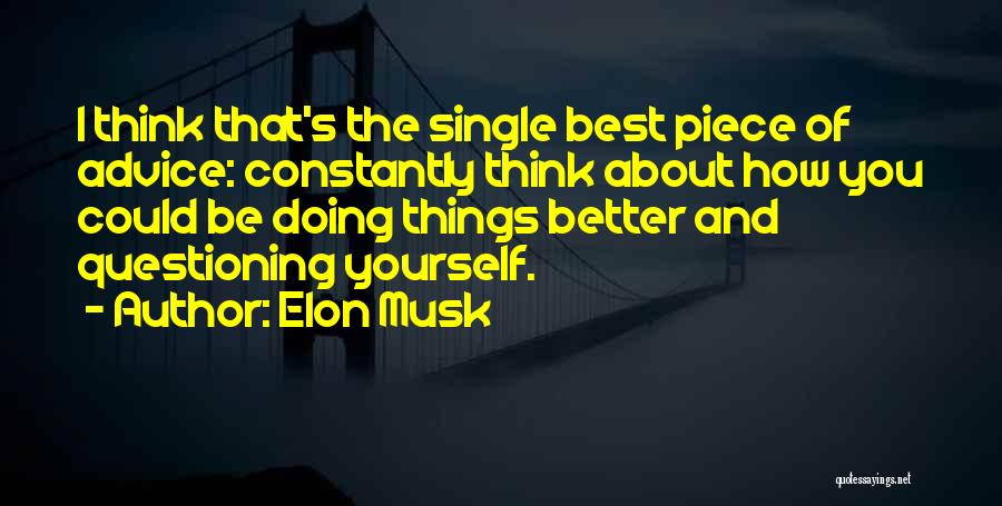 Elon Musk Quotes: I Think That's The Single Best Piece Of Advice: Constantly Think About How You Could Be Doing Things Better And