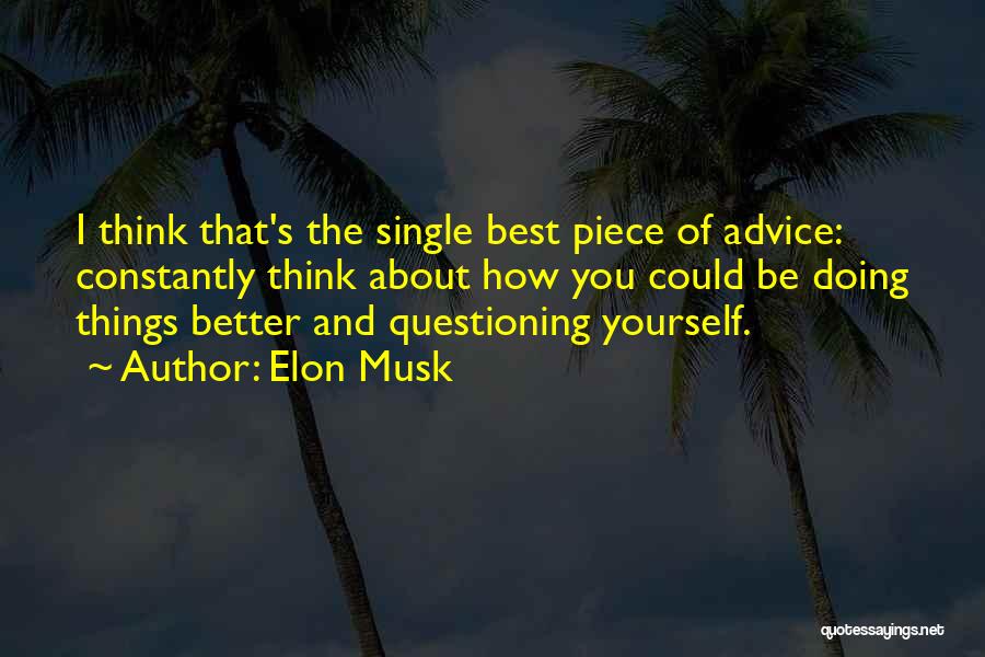 Elon Musk Quotes: I Think That's The Single Best Piece Of Advice: Constantly Think About How You Could Be Doing Things Better And