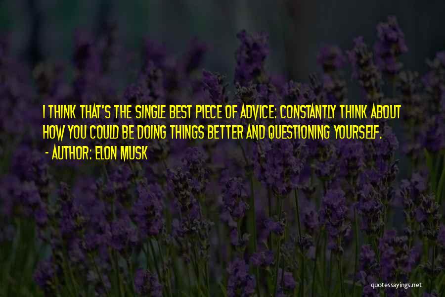 Elon Musk Quotes: I Think That's The Single Best Piece Of Advice: Constantly Think About How You Could Be Doing Things Better And