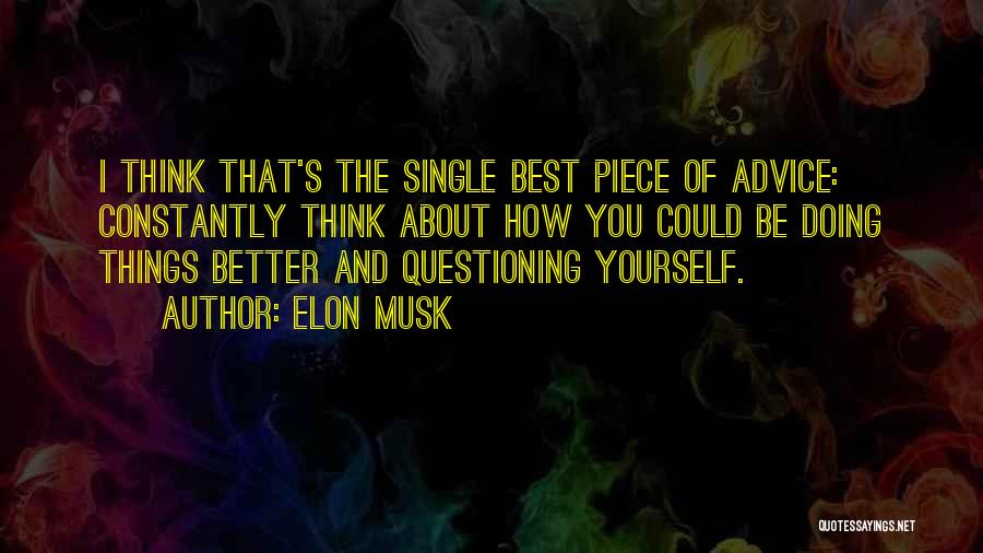 Elon Musk Quotes: I Think That's The Single Best Piece Of Advice: Constantly Think About How You Could Be Doing Things Better And