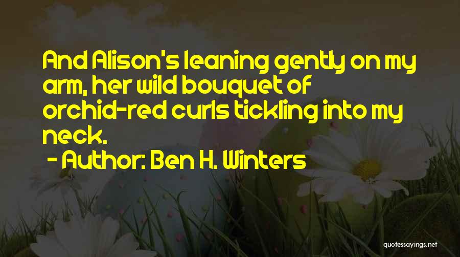 Ben H. Winters Quotes: And Alison's Leaning Gently On My Arm, Her Wild Bouquet Of Orchid-red Curls Tickling Into My Neck.