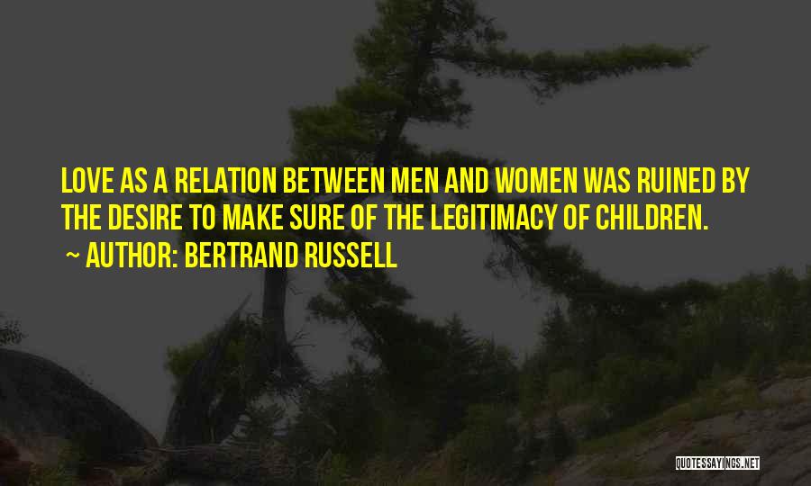 Bertrand Russell Quotes: Love As A Relation Between Men And Women Was Ruined By The Desire To Make Sure Of The Legitimacy Of