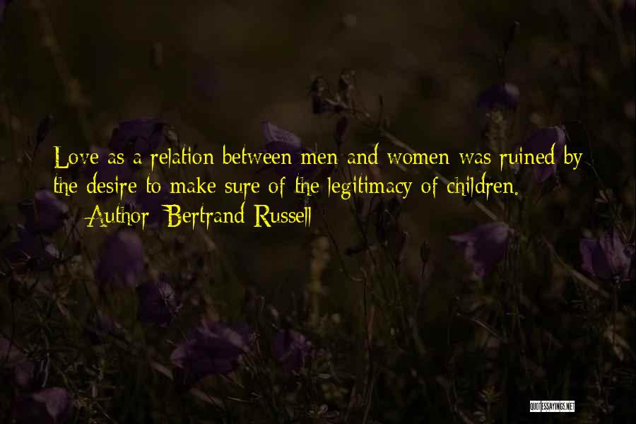 Bertrand Russell Quotes: Love As A Relation Between Men And Women Was Ruined By The Desire To Make Sure Of The Legitimacy Of