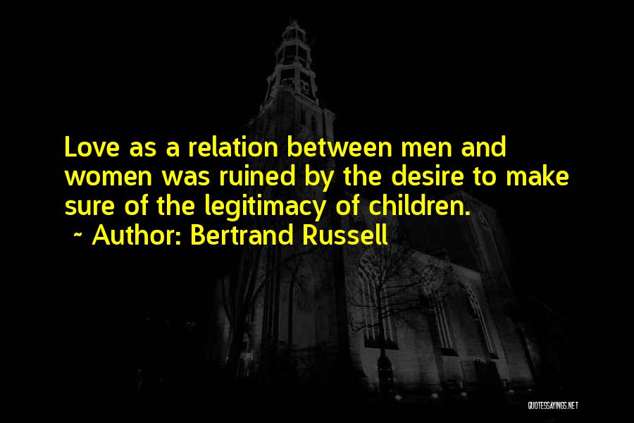 Bertrand Russell Quotes: Love As A Relation Between Men And Women Was Ruined By The Desire To Make Sure Of The Legitimacy Of