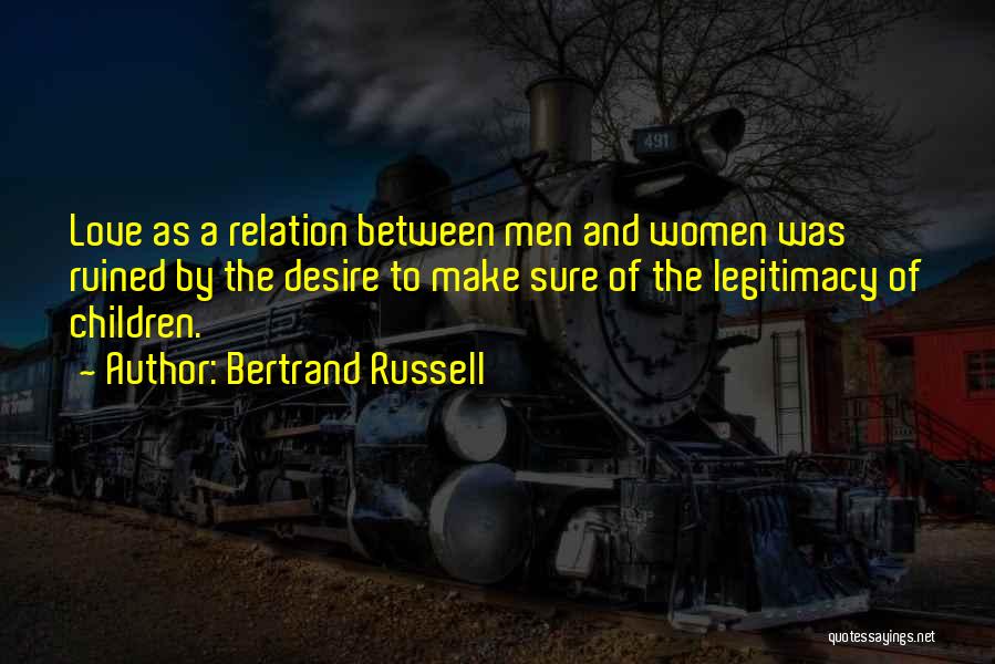 Bertrand Russell Quotes: Love As A Relation Between Men And Women Was Ruined By The Desire To Make Sure Of The Legitimacy Of