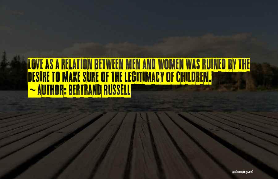 Bertrand Russell Quotes: Love As A Relation Between Men And Women Was Ruined By The Desire To Make Sure Of The Legitimacy Of