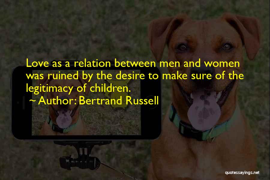 Bertrand Russell Quotes: Love As A Relation Between Men And Women Was Ruined By The Desire To Make Sure Of The Legitimacy Of