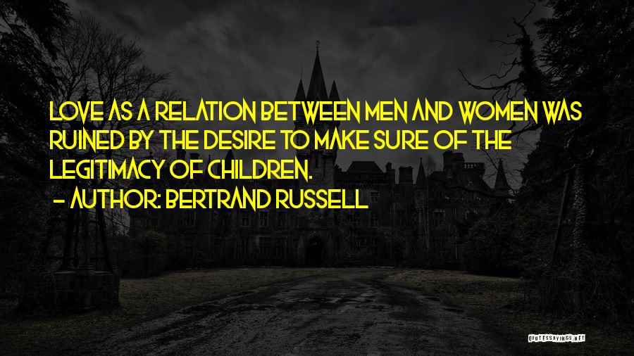 Bertrand Russell Quotes: Love As A Relation Between Men And Women Was Ruined By The Desire To Make Sure Of The Legitimacy Of