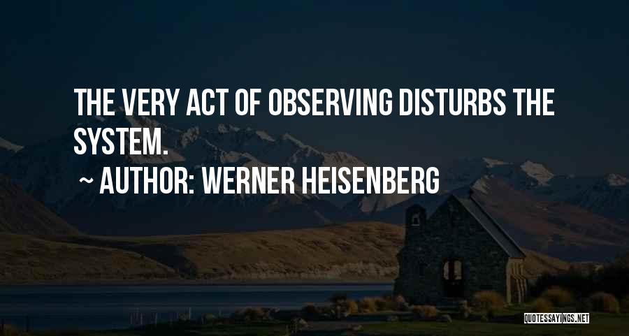 Werner Heisenberg Quotes: The Very Act Of Observing Disturbs The System.