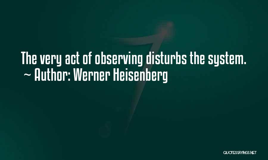 Werner Heisenberg Quotes: The Very Act Of Observing Disturbs The System.