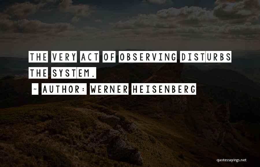 Werner Heisenberg Quotes: The Very Act Of Observing Disturbs The System.