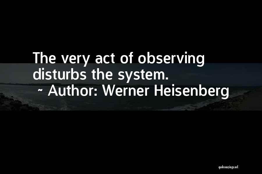 Werner Heisenberg Quotes: The Very Act Of Observing Disturbs The System.