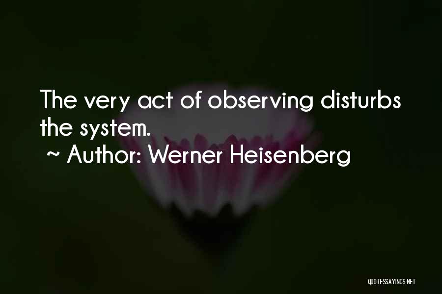 Werner Heisenberg Quotes: The Very Act Of Observing Disturbs The System.