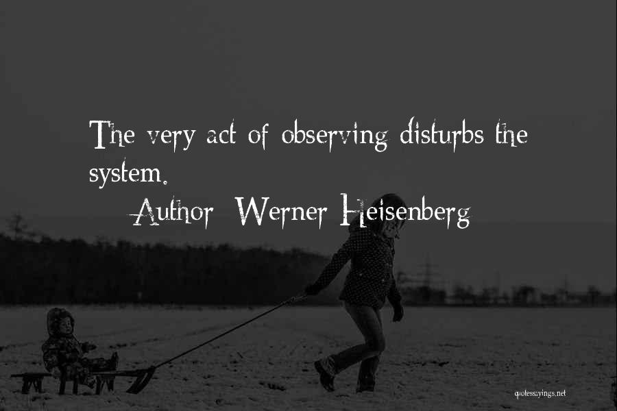 Werner Heisenberg Quotes: The Very Act Of Observing Disturbs The System.