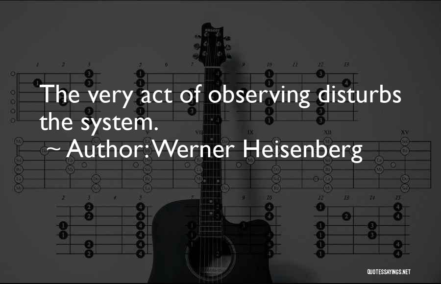 Werner Heisenberg Quotes: The Very Act Of Observing Disturbs The System.