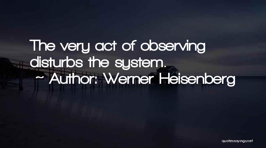 Werner Heisenberg Quotes: The Very Act Of Observing Disturbs The System.