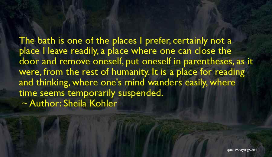 Sheila Kohler Quotes: The Bath Is One Of The Places I Prefer, Certainly Not A Place I Leave Readily, A Place Where One