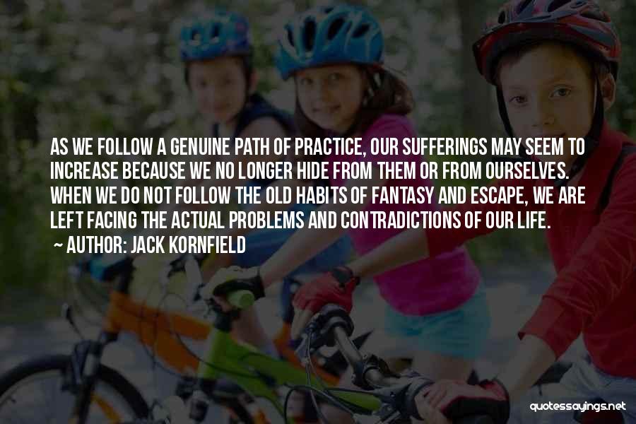 Jack Kornfield Quotes: As We Follow A Genuine Path Of Practice, Our Sufferings May Seem To Increase Because We No Longer Hide From