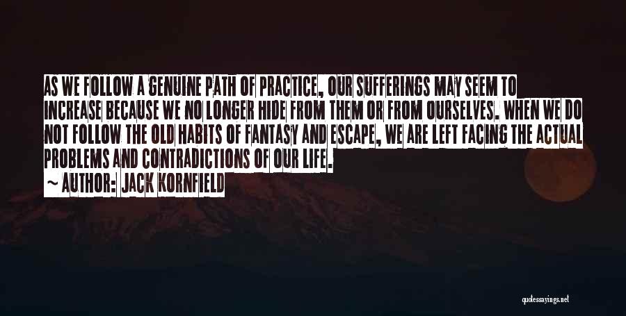 Jack Kornfield Quotes: As We Follow A Genuine Path Of Practice, Our Sufferings May Seem To Increase Because We No Longer Hide From